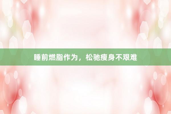睡前燃脂作为，松驰瘦身不艰难