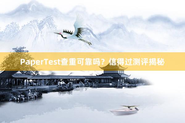 PaperTest查重可靠吗?信得过测评揭秘